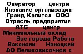 Оператор Call-центра › Название организации ­ Гранд Капитал, ООО › Отрасль предприятия ­ АТС, call-центр › Минимальный оклад ­ 30 000 - Все города Работа » Вакансии   . Ненецкий АО,Великовисочное с.